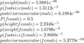 \small \\ p(weight|male)=5.9881e^{{-06}} \\ p(footsize|male)=1.3112e^{{-3}} \\ posteriornumerator(male)=6.1984e^{{-09}} \\ P(female)=0.5 \\ p(height|female)=2.2346e^{{-1}} \\ p(weight|female)=1.6789e^{{-2}} \\ p(footsize|female)=2.8669e^{{-1}} \\ posteriornumerator(female)=5.3778e^{{-04}}